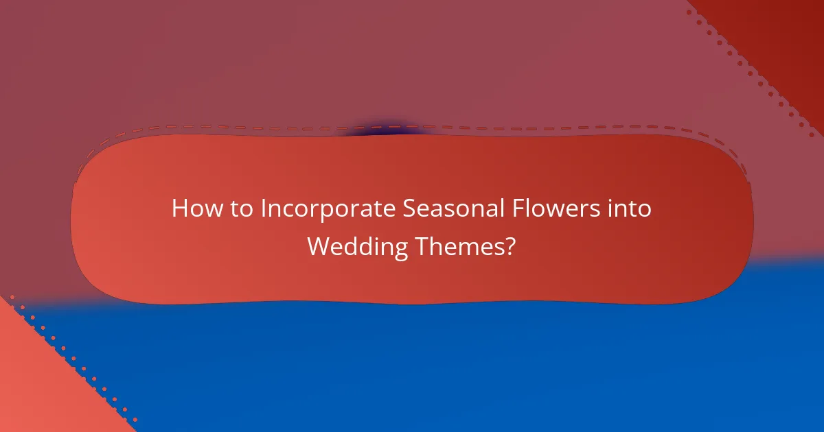 How to Incorporate Seasonal Flowers into Wedding Themes?