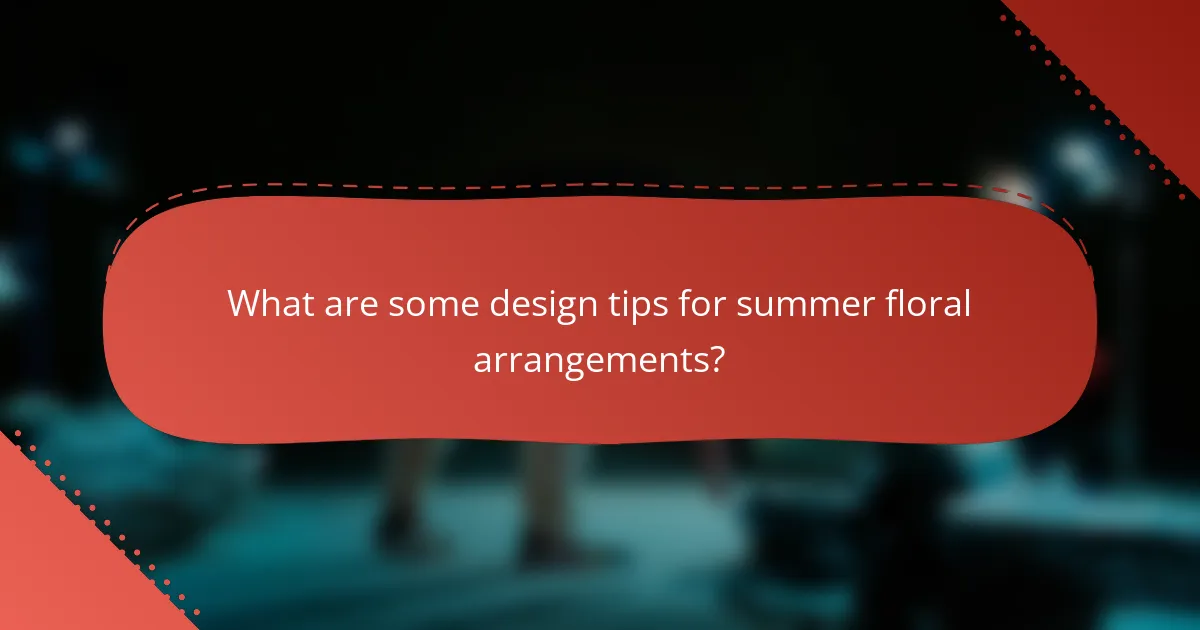 What are some design tips for summer floral arrangements?