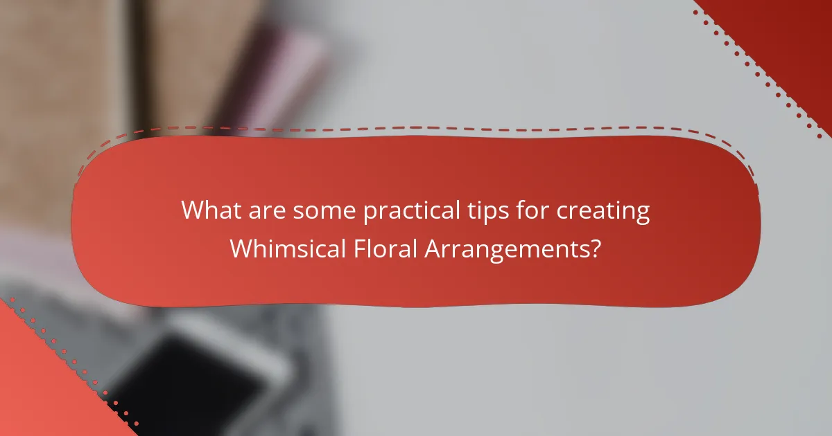 What are some practical tips for creating Whimsical Floral Arrangements?