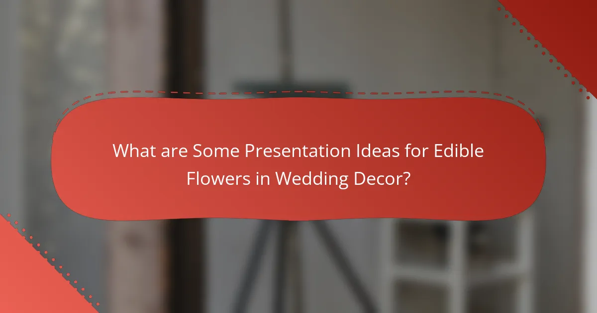 What are Some Presentation Ideas for Edible Flowers in Wedding Decor?