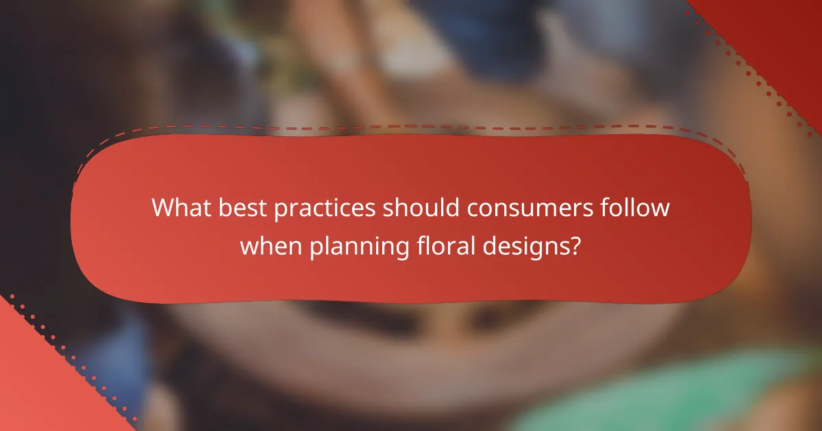 What best practices should consumers follow when planning floral designs?