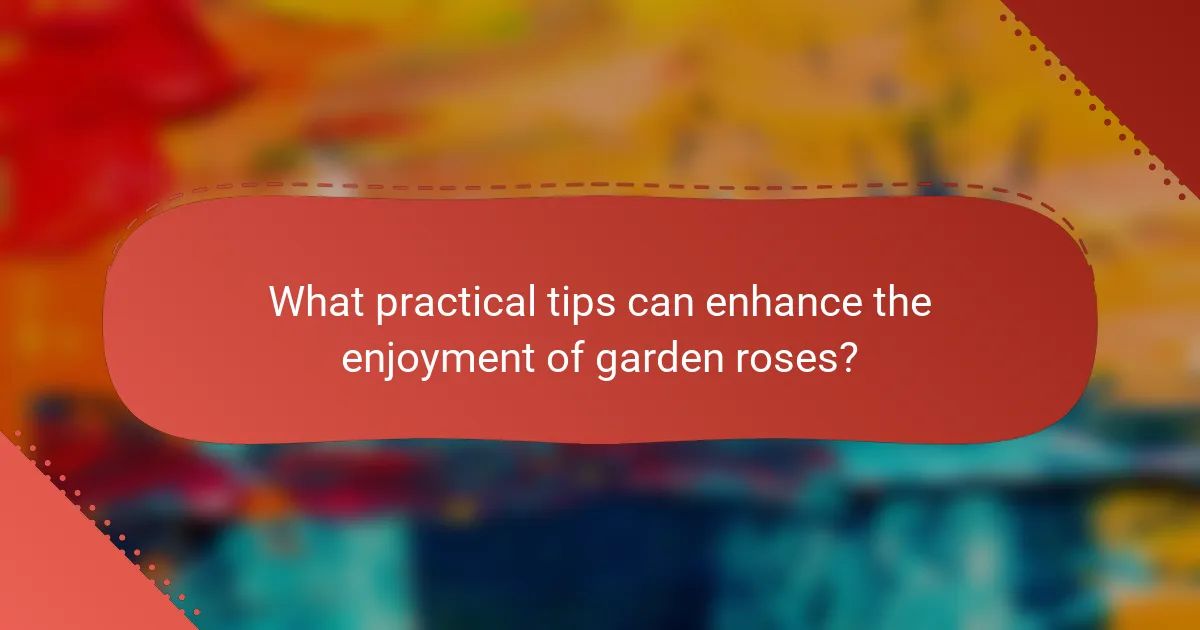 What practical tips can enhance the enjoyment of garden roses?