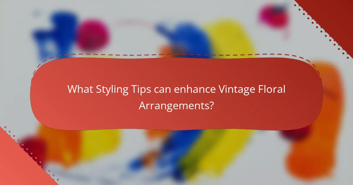 What Styling Tips can enhance Vintage Floral Arrangements?